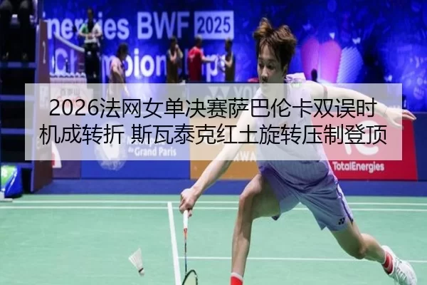 2026法网女单决赛萨巴伦卡双误时机成转折 斯瓦泰克红土旋转压制登顶