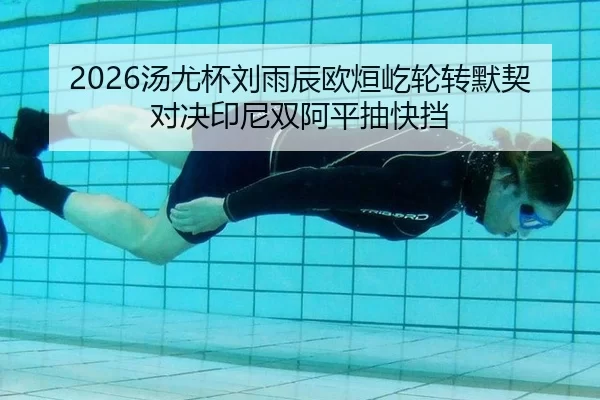 2026汤尤杯刘雨辰欧烜屹轮转默契对决印尼双阿平抽快挡