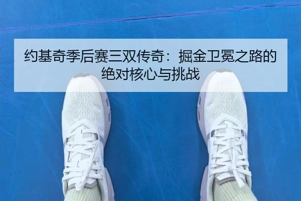 约基奇季后赛三双传奇：掘金卫冕之路的绝对核心与挑战